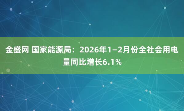金盛网 国家能源局：2026年1—2月份全社会用电量同比增长6.1%