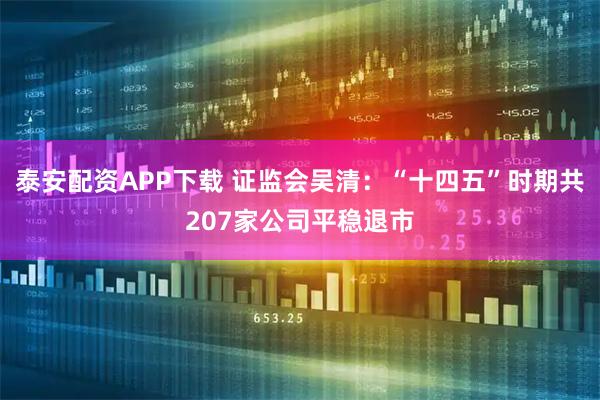 泰安配资APP下载 证监会吴清：“十四五”时期共207家公司平稳退市