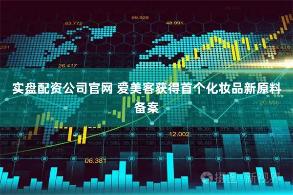 实盘配资公司官网 爱美客获得首个化妆品新原料备案