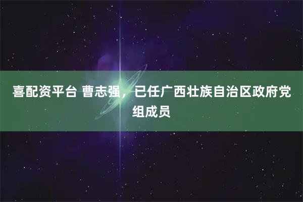 喜配资平台 曹志强，已任广西壮族自治区政府党组成员