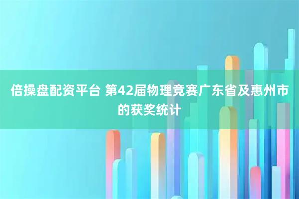 倍操盘配资平台 第42届物理竞赛广东省及惠州市的获奖统计
