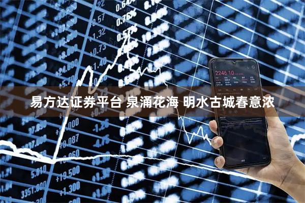易方达证券平台 泉涌花海 明水古城春意浓