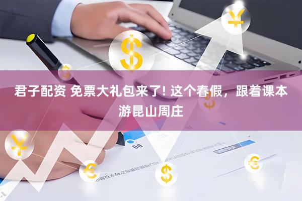 君子配资 免票大礼包来了! 这个春假，跟着课本游昆山周庄