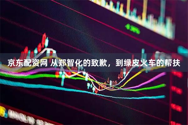 京东配资网 从郑智化的致歉，到绿皮火车的帮扶