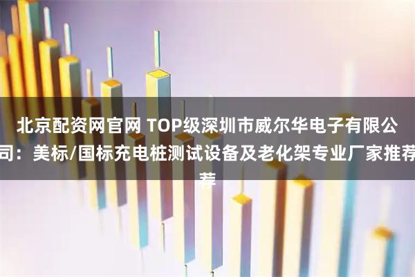 北京配资网官网 TOP级深圳市威尔华电子有限公司：美标/国标充电桩测试设备及老化架专业厂家推荐