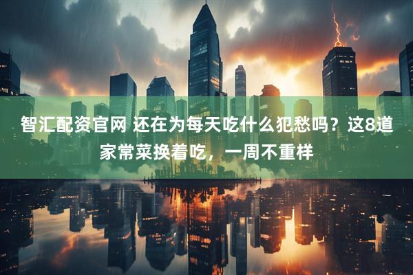 智汇配资官网 还在为每天吃什么犯愁吗？这8道家常菜换着吃，一周不重样