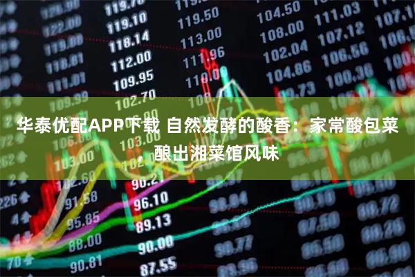 华泰优配APP下载 自然发酵的酸香：家常酸包菜，酿出湘菜馆风味