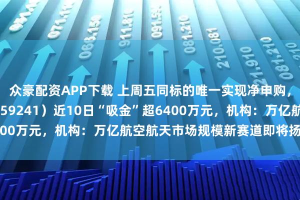 众豪配资APP下载 上周五同标的唯一实现净申购，航空航天ETF天弘（159241）近10日“吸金”超6400万元，机构：万亿航空航天市场规模新赛道即将扬帆起航