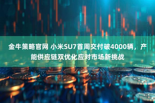 金牛策略官网 小米SU7首周交付破4000辆，产能供应链双优化应对市场新挑战