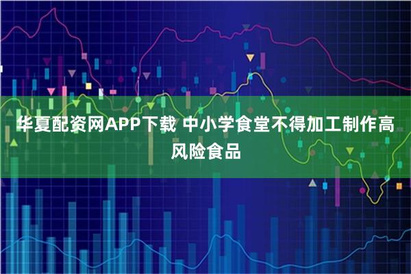 华夏配资网APP下载 中小学食堂不得加工制作高风险食品