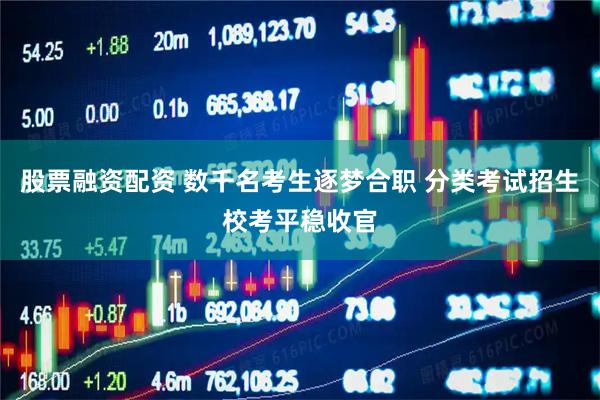 股票融资配资 数千名考生逐梦合职 分类考试招生校考平稳收官