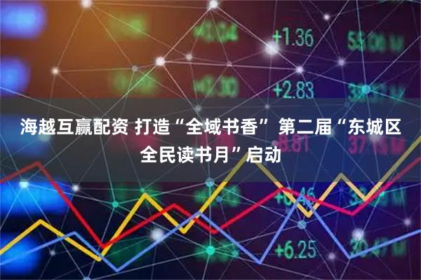 海越互赢配资 打造“全域书香” 第二届“东城区全民读书月”启动
