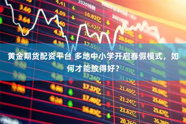 黄金期货配资平台 多地中小学开启春假模式，如何才能放得好？