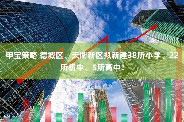 申宝策略 德城区、天衢新区拟新建38所小学、22所初中、5所高中！