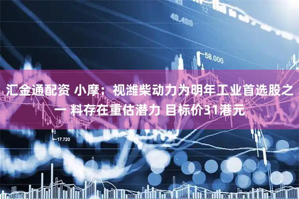 汇金通配资 小摩：视潍柴动力为明年工业首选股之一 料存在重估潜力 目标价31港元