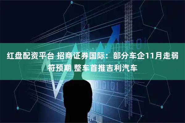 红盘配资平台 招商证券国际：部分车企11月走弱符预期 整车首推吉利汽车