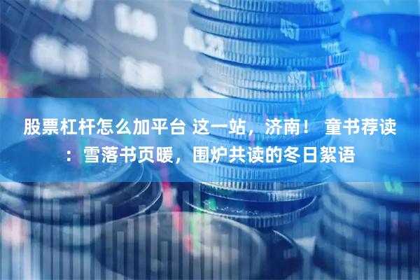 股票杠杆怎么加平台 这一站，济南！ 童书荐读：雪落书页暖，围炉共读的冬日絮语