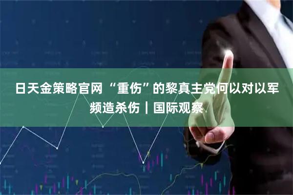 日天金策略官网 “重伤”的黎真主党何以对以军频造杀伤｜国际观察