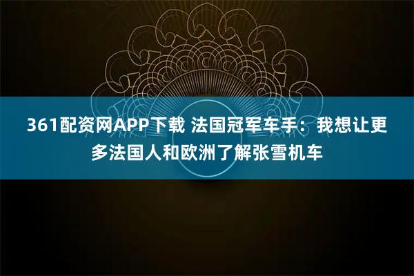361配资网APP下载 法国冠军车手：我想让更多法国人和欧洲了解张雪机车