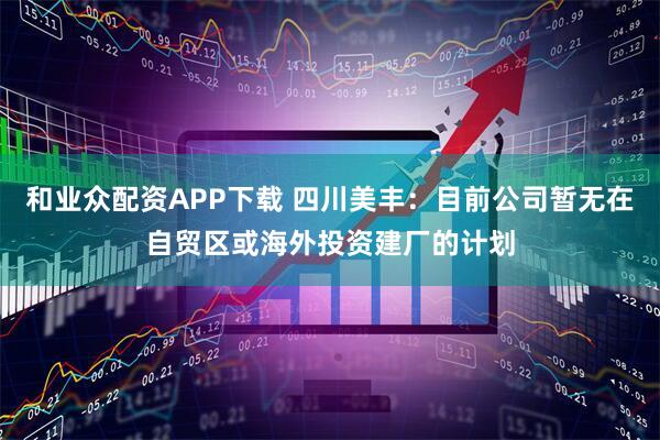 和业众配资APP下载 四川美丰：目前公司暂无在自贸区或海外投资建厂的计划