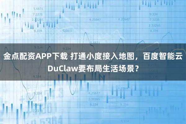 金点配资APP下载 打通小度接入地图，百度智能云DuClaw要布局生活场景？
