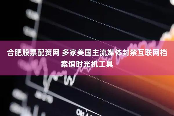 合肥股票配资网 多家美国主流媒体封禁互联网档案馆时光机工具