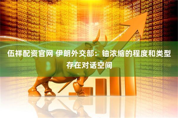 伍祥配资官网 伊朗外交部：铀浓缩的程度和类型存在对话空间
