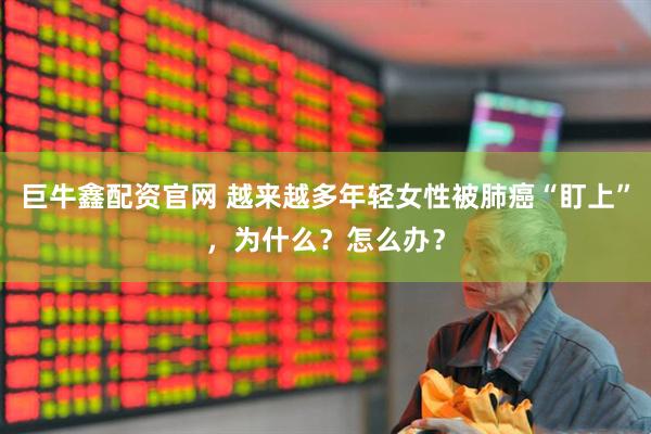 巨牛鑫配资官网 越来越多年轻女性被肺癌“盯上”，为什么？怎么办？