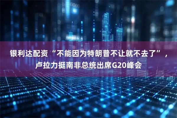 银利达配资 “不能因为特朗普不让就不去了” ，卢拉力挺南非总统出席G20峰会