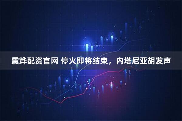震烨配资官网 停火即将结束，内塔尼亚胡发声