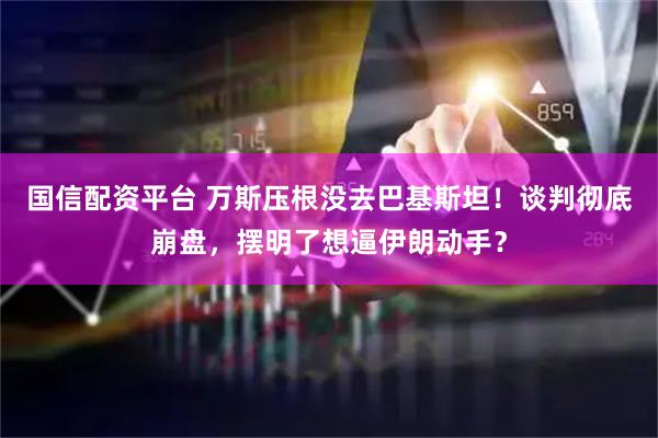国信配资平台 万斯压根没去巴基斯坦！谈判彻底崩盘，摆明了想逼伊朗动手？