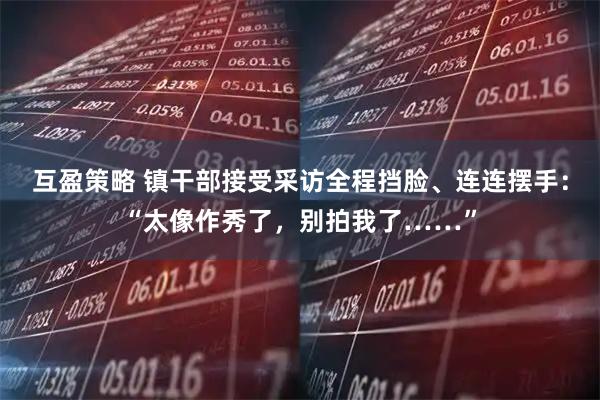 互盈策略 镇干部接受采访全程挡脸、连连摆手：“太像作秀了，别拍我了……”