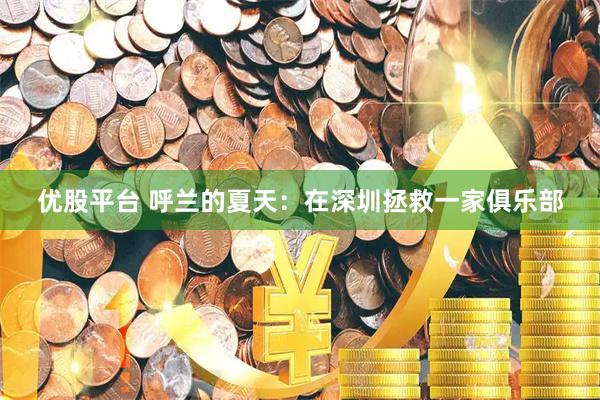优股平台 呼兰的夏天：在深圳拯救一家俱乐部